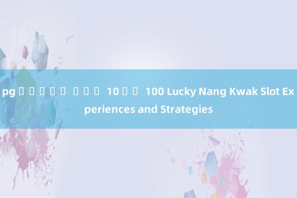 pg สล็อต ฝาก 10 รบ 100 Lucky Nang Kwak Slot Experiences and Strategies